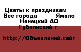 Цветы к праздникам  - Все города  »    . Ямало-Ненецкий АО,Губкинский г.